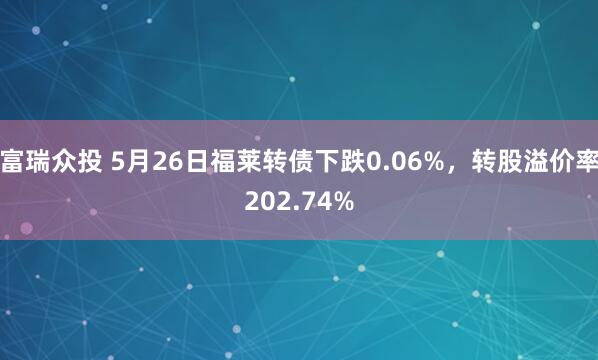 富瑞众投 5月26日福莱转债下跌0.06%，转股溢价率202.74%