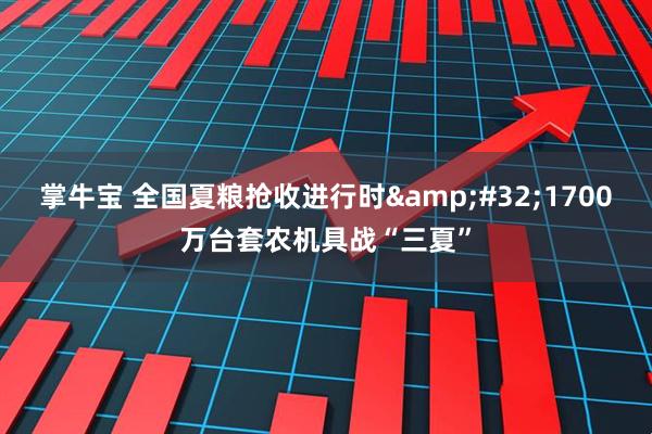 掌牛宝 全国夏粮抢收进行时 1700万台套农机具战“三夏”