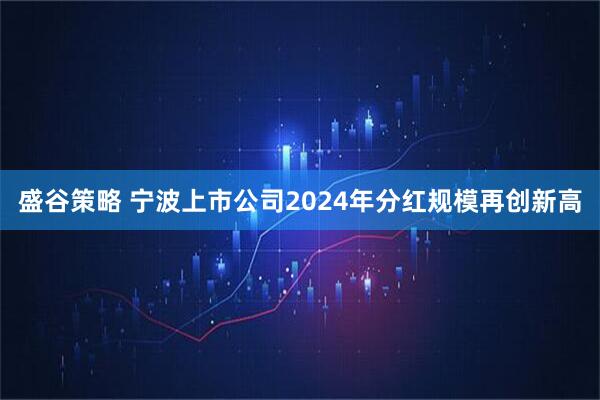盛谷策略 宁波上市公司2024年分红规模再创新高