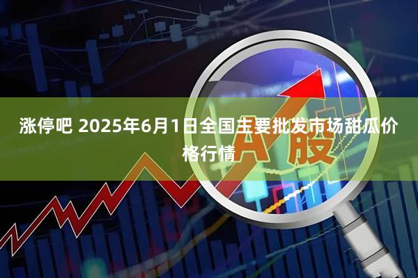 涨停吧 2025年6月1日全国主要批发市场甜瓜价格行情