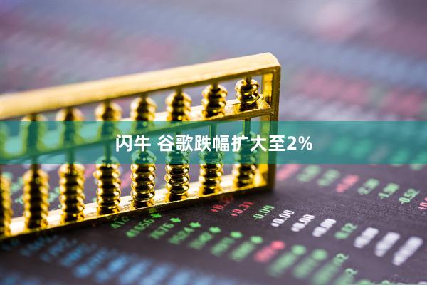 闪牛 谷歌跌幅扩大至2%