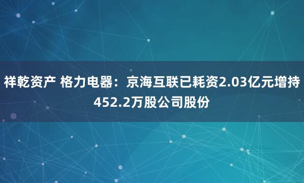 祥乾资产 格力电器：京海互联已耗资2.03亿元增持452.2万股公司股份