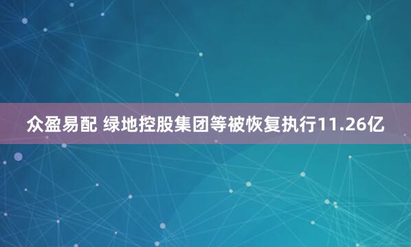 众盈易配 绿地控股集团等被恢复执行11.26亿
