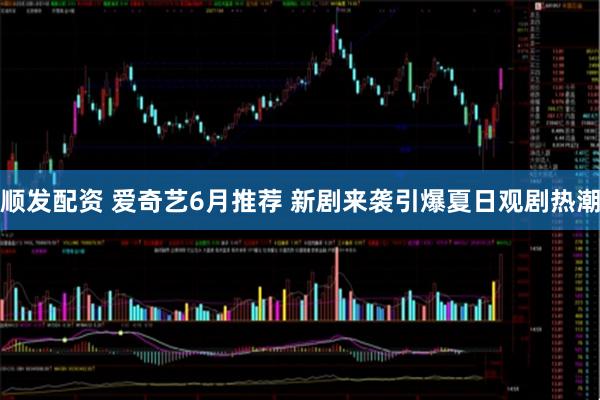 顺发配资 爱奇艺6月推荐 新剧来袭引爆夏日观剧热潮