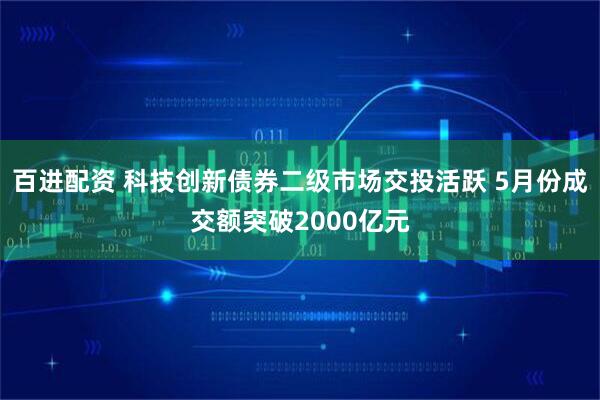 百进配资 科技创新债券二级市场交投活跃 5月份成交额突破2000亿元