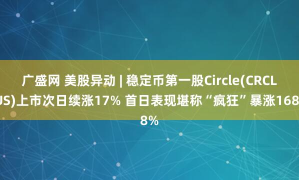 广盛网 美股异动 | 稳定币第一股Circle(CRCL.US)上市次日续涨17% 首日表现堪称“疯狂”暴涨168%