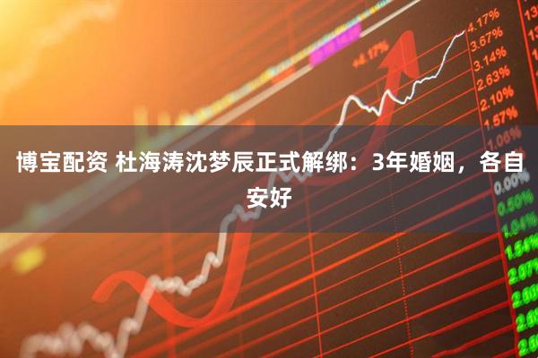 博宝配资 杜海涛沈梦辰正式解绑：3年婚姻，各自安好