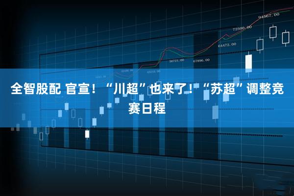 全智股配 官宣！“川超”也来了！“苏超”调整竞赛日程