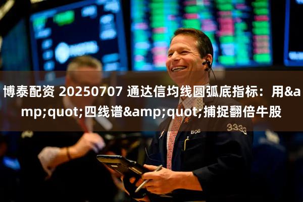 博泰配资 20250707 通达信均线圆弧底指标：用"四线谱"捕捉翻倍牛股