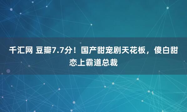 千汇网 豆瓣7.7分！国产甜宠剧天花板，傻白甜恋上霸道总裁