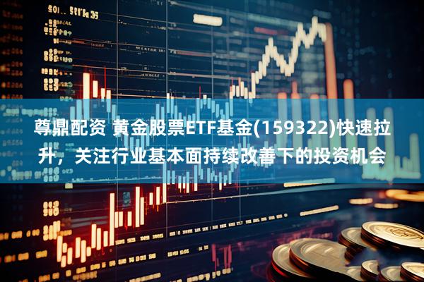 尊鼎配资 黄金股票ETF基金(159322)快速拉升，关注行业基本面持续改善下的投资机会