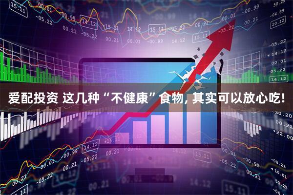 爱配投资 这几种“不健康”食物, 其实可以放心吃!