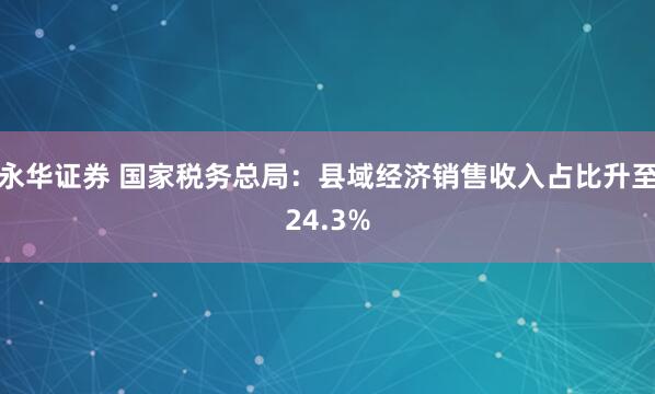 永华证券 国家税务总局：县域经济销售收入占比升至24.3%