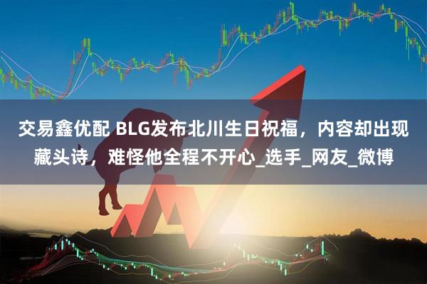 交易鑫优配 BLG发布北川生日祝福，内容却出现藏头诗，难怪他全程不开心_选手_网友_微博