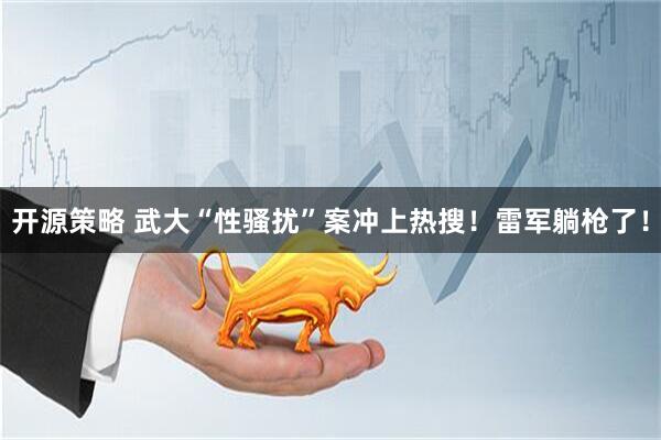 开源策略 武大“性骚扰”案冲上热搜！雷军躺枪了！