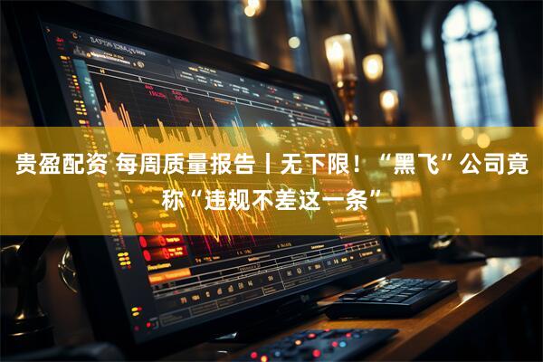 贵盈配资 每周质量报告丨无下限！“黑飞”公司竟称“违规不差这一条”