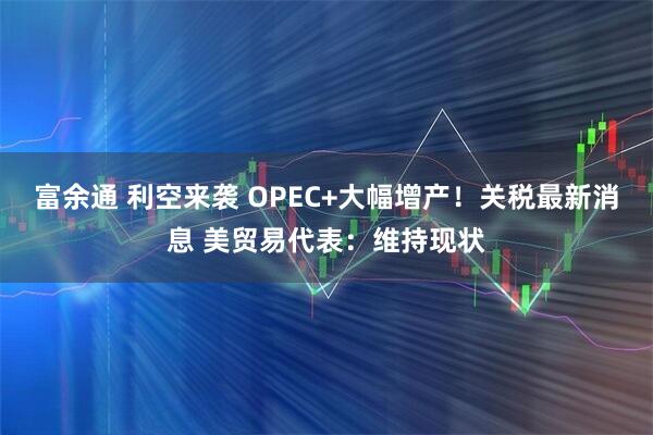 富余通 利空来袭 OPEC+大幅增产！关税最新消息 美贸易代表：维持现状