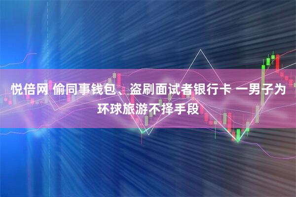 悦倍网 偷同事钱包、盗刷面试者银行卡 一男子为环球旅游不择手段