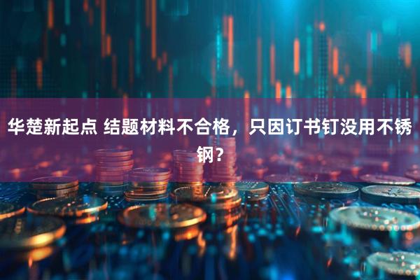 华楚新起点 结题材料不合格，只因订书钉没用不锈钢？