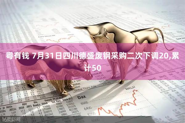粤有钱 7月31日四川德盛废钢采购二次下调20,累计50