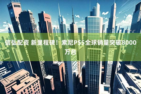 信弘配资 新里程碑！索尼PS5全球销量突破8000万台