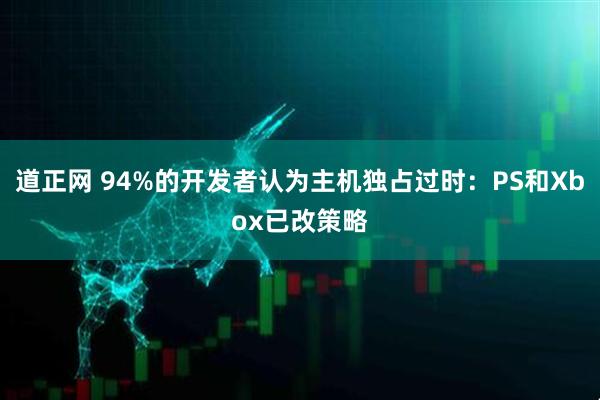 道正网 94%的开发者认为主机独占过时：PS和Xbox已改策略