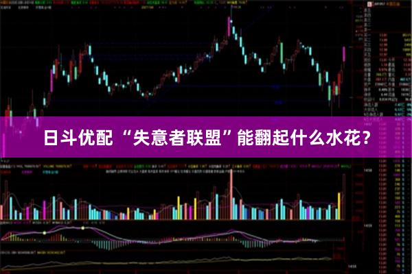日斗优配 “失意者联盟”能翻起什么水花？