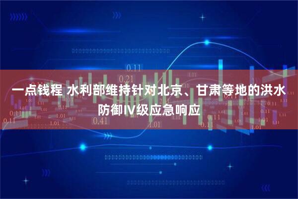 一点钱程 水利部维持针对北京、甘肃等地的洪水防御Ⅳ级应急响应