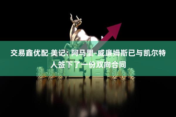 交易鑫优配 美记: 阿马里-威廉姆斯已与凯尔特人签下了一份双向合同