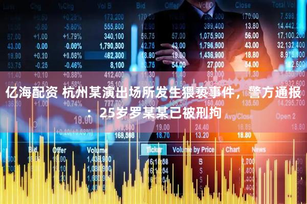 亿海配资 杭州某演出场所发生猥亵事件，警方通报：25岁罗某某已被刑拘
