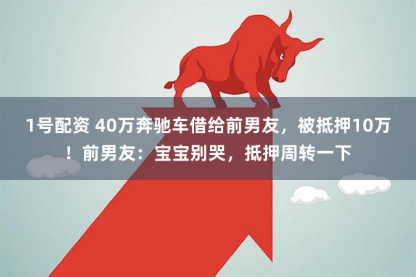1号配资 40万奔驰车借给前男友，被抵押10万！前男友：宝宝别哭，抵押周转一下