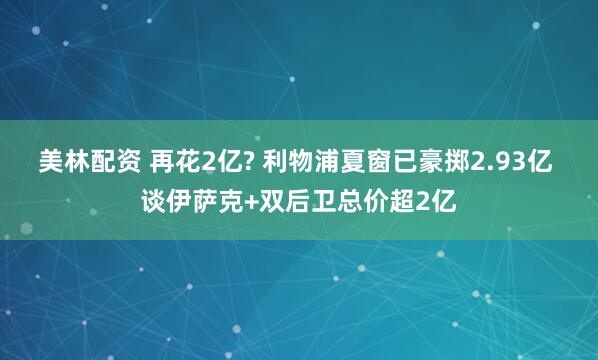 美林配资 再花2亿? 利物浦夏窗已豪掷2.93亿 谈伊萨克+双后卫总价超2亿