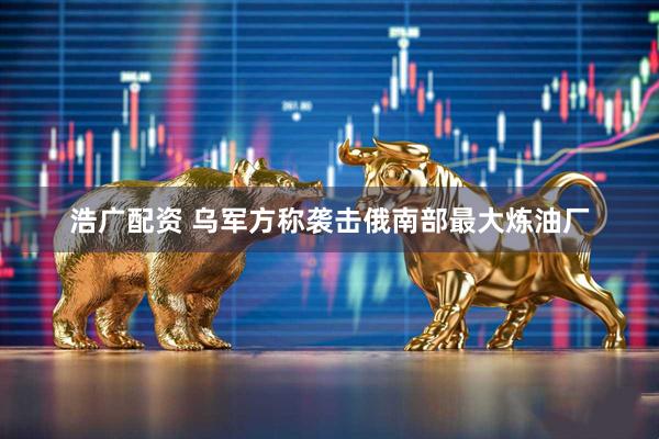 浩广配资 乌军方称袭击俄南部最大炼油厂