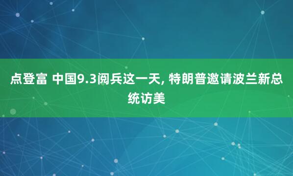 点登富 中国9.3阅兵这一天, 特朗普邀请波兰新总统访美