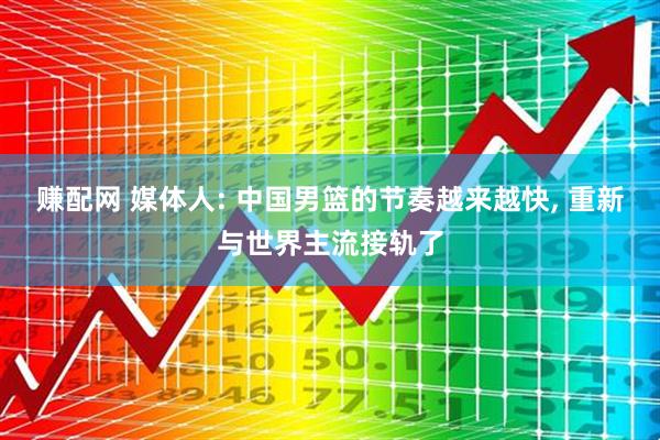 赚配网 媒体人: 中国男篮的节奏越来越快, 重新与世界主流接轨了