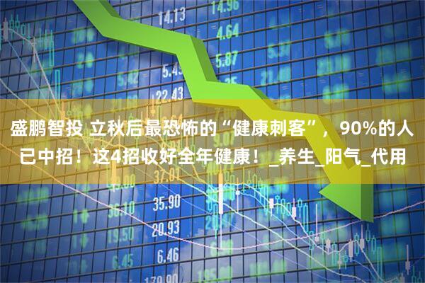 盛鹏智投 立秋后最恐怖的“健康刺客”，90%的人已中招！这4招收好全年健康！_养生_阳气_代用