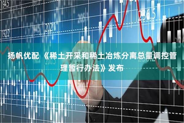 扬帆优配 《稀土开采和稀土冶炼分离总量调控管理暂行办法》发布