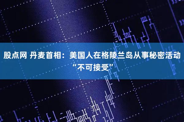 股点网 丹麦首相：美国人在格陵兰岛从事秘密活动“不可接受”