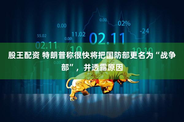 股王配资 特朗普称很快将把国防部更名为“战争部”，并透露原因