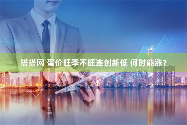 搭搭网 蛋价旺季不旺连创新低 何时能涨？