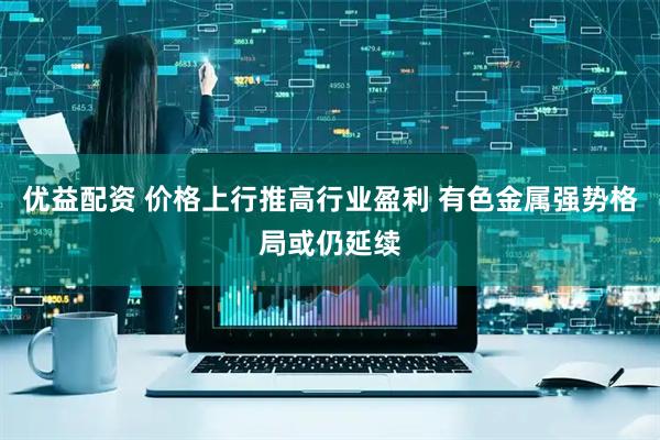 优益配资 价格上行推高行业盈利 有色金属强势格局或仍延续