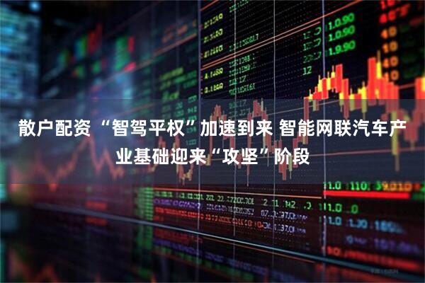 散户配资 “智驾平权”加速到来 智能网联汽车产业基础迎来“攻坚”阶段