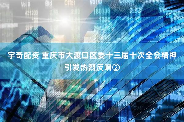 宇奇配资 重庆市大渡口区委十三届十次全会精神引发热烈反响②