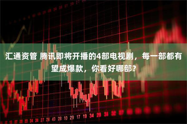 汇通资管 腾讯即将开播的4部电视剧，每一部都有望成爆款，你看好哪部？