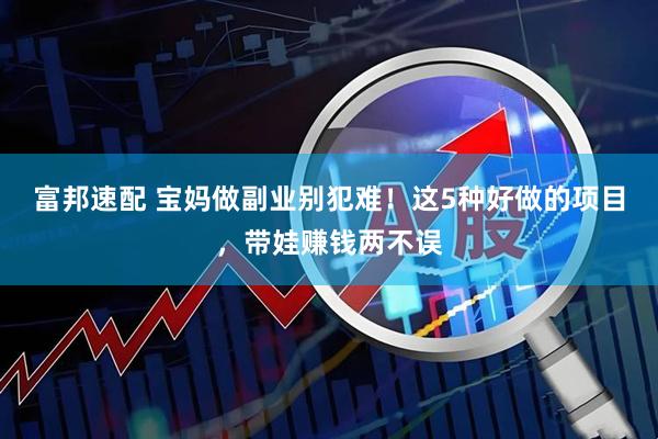 富邦速配 宝妈做副业别犯难！这5种好做的项目，带娃赚钱两不误