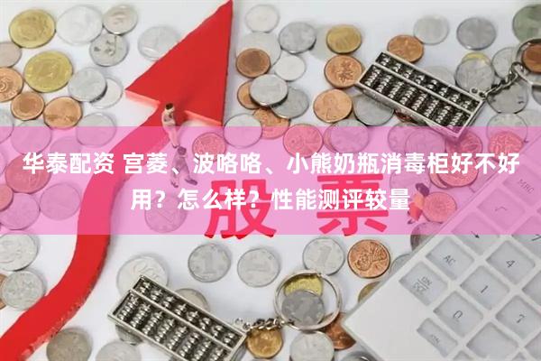 华泰配资 宫菱、波咯咯、小熊奶瓶消毒柜好不好用？怎么样？性能测评较量