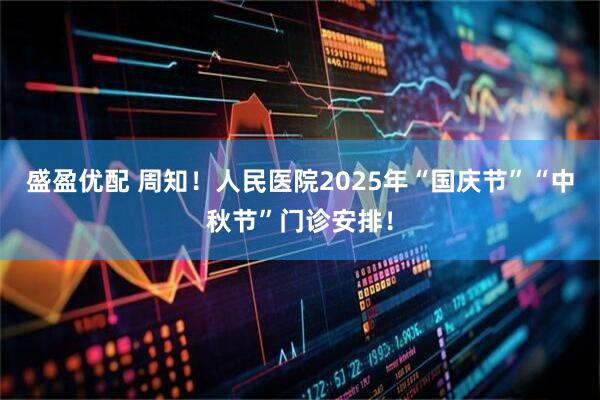 盛盈优配 周知！人民医院2025年“国庆节”“中秋节”门诊安排！