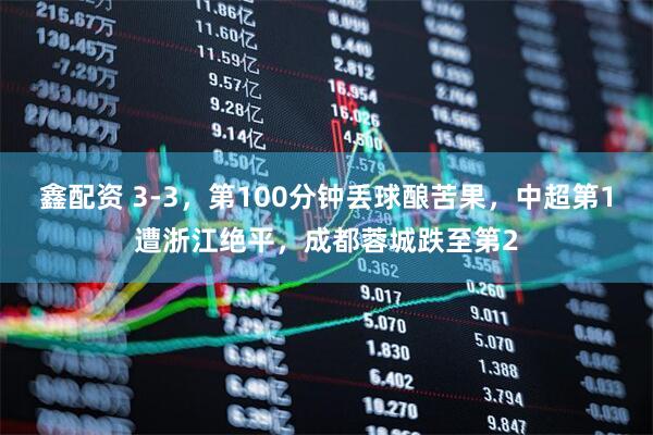 鑫配资 3-3，第100分钟丢球酿苦果，中超第1遭浙江绝平，成都蓉城跌至第2