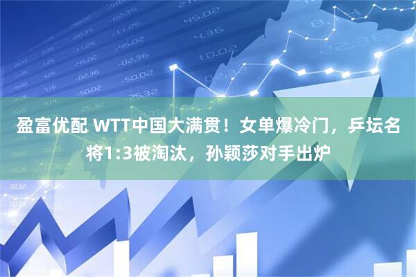 盈富优配 WTT中国大满贯！女单爆冷门，乒坛名将1:3被淘汰，孙颖莎对手出炉