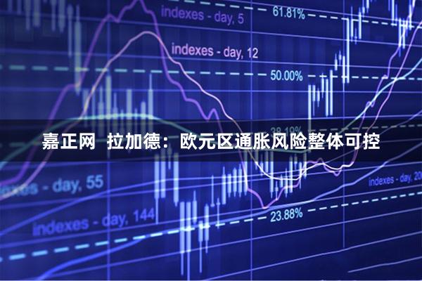 嘉正网  拉加德：欧元区通胀风险整体可控